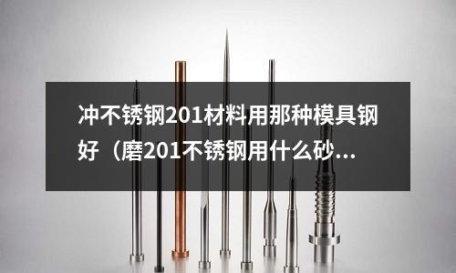 沖不銹鋼201材料用那種模具鋼好（磨201不銹鋼用什么砂輪）