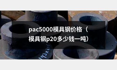 pac5000模具鋼價(jià)格（模具鋼p20多少錢一噸）