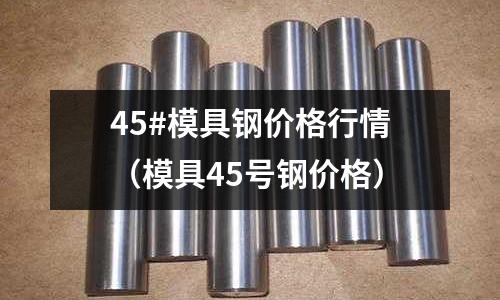 45#模具鋼價格行情（模具45號鋼價格）