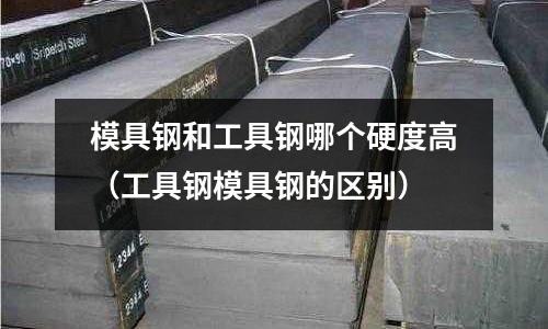模具鋼和工具鋼哪個硬度高（工具鋼模具鋼的區別）