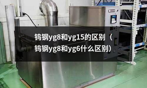 鎢鋼yg8和yg15的區別（鎢鋼yg8和yg6什么區別）