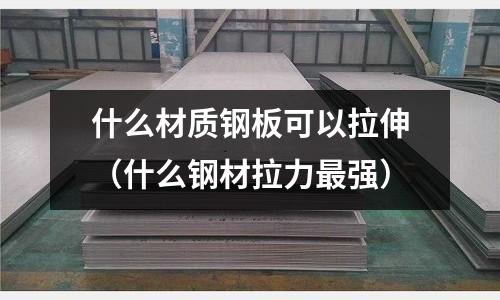 什么材質(zhì)鋼板可以拉伸(什么鋼材拉力最強(qiáng))