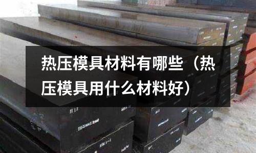 熱壓模具材料有哪些（熱壓模具用什么材料好）