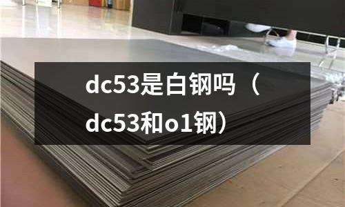 dc53是白鋼嗎（dc53和o1鋼）