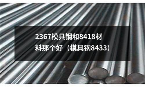 2367模具鋼和8418材料那個好（模具鋼8433）