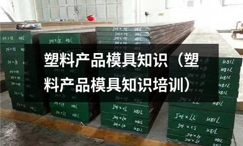 塑料產(chǎn)品模具知識（塑料產(chǎn)品模具知識培訓(xùn)）