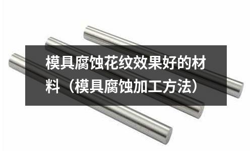 模具腐蝕花紋效果好的材料（模具腐蝕加工方法）