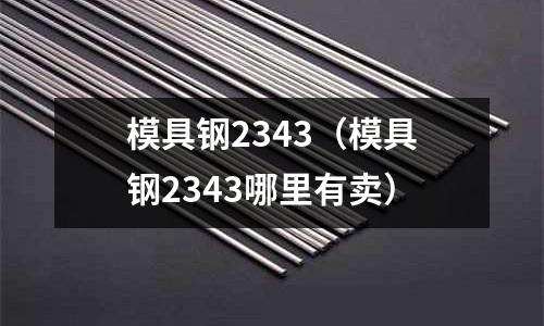 模具鋼2343（模具鋼2343哪里有賣）