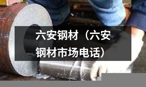 六安鋼材（六安鋼材市場電話）