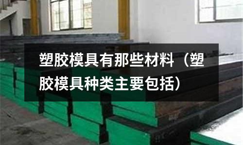 塑膠模具有那些材料(塑膠模具種類主要包括)