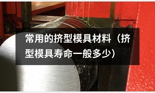 常用的擠型模具材料（擠型模具壽命一般多少）