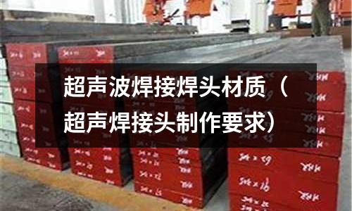 超聲波焊接焊頭材質(zhì)（超聲焊接頭制作要求）
