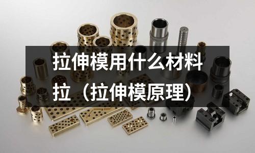 拉伸模用什么材料拉(拉伸模原理)