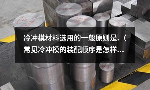 冷沖模材料選用的一般原則是.(常見冷沖模的裝配順序是怎樣的)