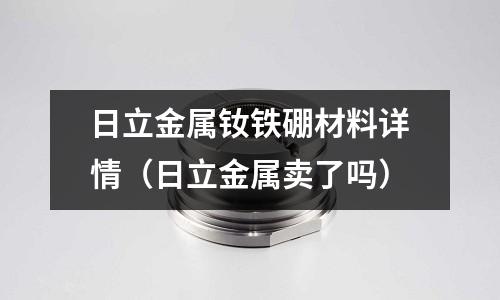 日立金屬釹鐵硼材料詳情（日立金屬賣了嗎）