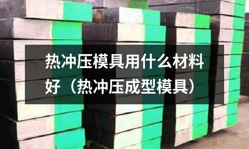 熱沖壓模具用什么材料好（熱沖壓成型模具）