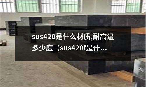 sus420是什么材質(zhì),耐高溫多少度(sus420f是什么材質(zhì))
