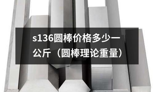 s136圓棒價格多少一公斤（圓棒理論重量）
