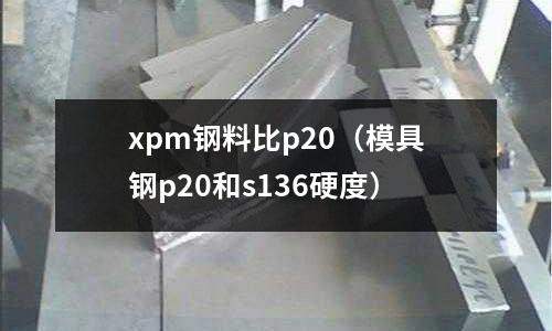 xpm鋼料比p20（模具鋼p20和s136硬度）