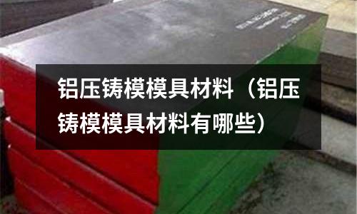 鋁壓鑄模模具材料（鋁壓鑄模模具材料有哪些）