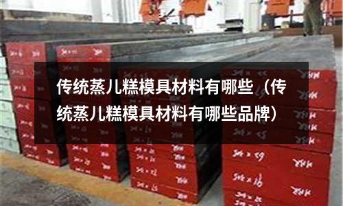 傳統(tǒng)蒸兒糕模具材料有哪些（傳統(tǒng)蒸兒糕模具材料有哪些品牌）