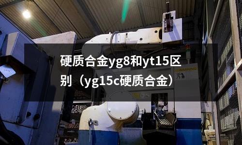 硬質(zhì)合金yg8和yt15區(qū)別（yg15c硬質(zhì)合金）