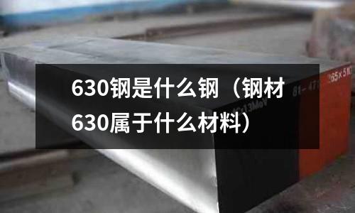 630鋼是什么鋼（鋼材630屬于什么材料）