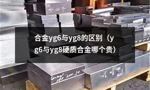 合金yg6與yg8的區(qū)別（yg6與yg8硬質(zhì)合金哪個貴）