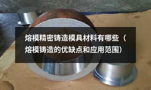 熔模精密鑄造模具材料有哪些（熔模鑄造的優缺點和應用范圍）