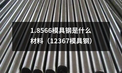 1.8566模具鋼是什么材料（12367模具鋼）