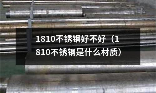 1810不銹鋼好不好（1810不銹鋼是什么材質(zhì)）