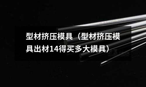 型材擠壓模具(型材擠壓模具出材14得買多大模具)