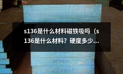 s136是什么材料磁鐵吸嗎(s136是什么材料?硬度多少)