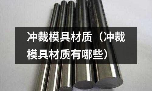 沖裁模具材質(沖裁模具材質有哪些)