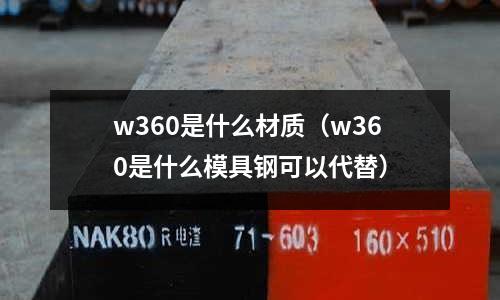 w360是什么材質（w360是什么模具鋼可以代替）