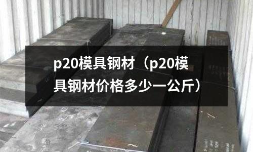 p20模具鋼材（p20模具鋼材價(jià)格多少一公斤）