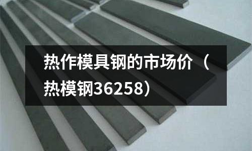 熱作模具鋼的市場價（熱模鋼36258）