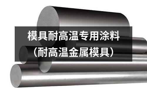 模具耐高溫專用涂料(耐高溫金屬模具)