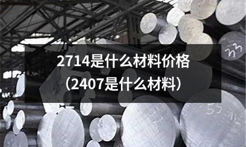 2714是什么材料價格（2407是什么材料）
