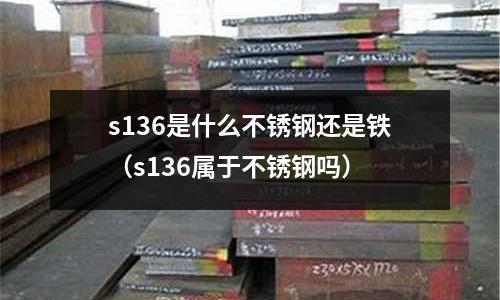 s136是什么不銹鋼還是鐵(s136屬于不銹鋼嗎)