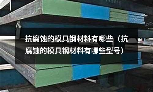 抗腐蝕的模具鋼材料有哪些（抗腐蝕的模具鋼材料有哪些型號）