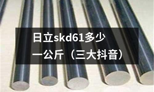 日立skd61多少一公斤（三大抖音）