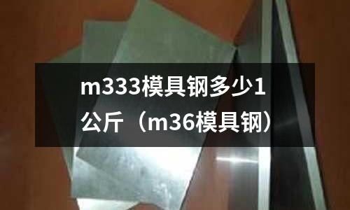 m333模具鋼多少1公斤(m36模具鋼)