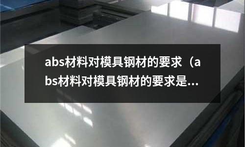 abs材料對模具鋼材的要求(abs材料對模具鋼材的要求是多少)
