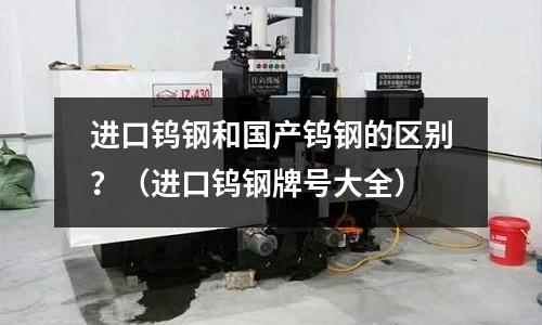 進(jìn)口鎢鋼和國(guó)產(chǎn)鎢鋼的區(qū)別?(進(jìn)口鎢鋼牌號(hào)大全)