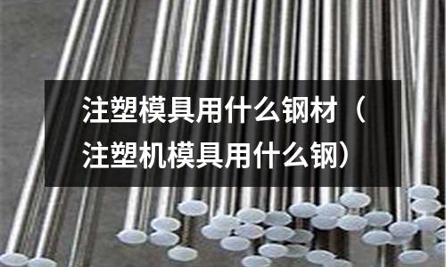 注塑模具用什么鋼材（注塑機模具用什么鋼）