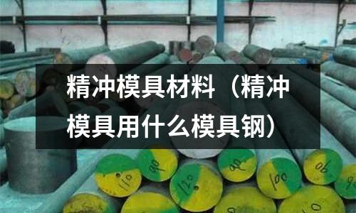 精沖模具材料（精沖模具用什么模具鋼）