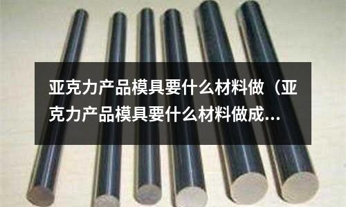 亞克力產品模具要什么材料做(亞克力產品模具要什么材料做成的)