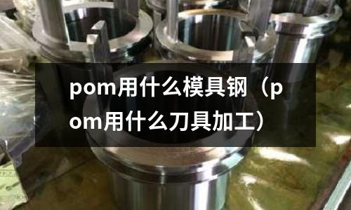 pom用什么模具鋼（pom用什么刀具加工）