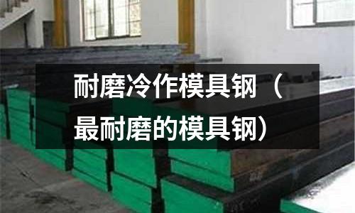 耐磨冷作模具鋼(最耐磨的模具鋼)